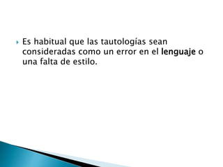  Es habitual que las tautologías sean
consideradas como un error en el lenguaje o
una falta de estilo.
 