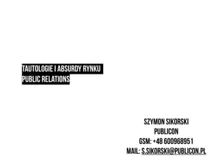tautologie i absurdy rynku
public relations
Szymon Sikorski
publicon
GSM: +48 600968951
Mail: s.sikorski@publicon.pl
 