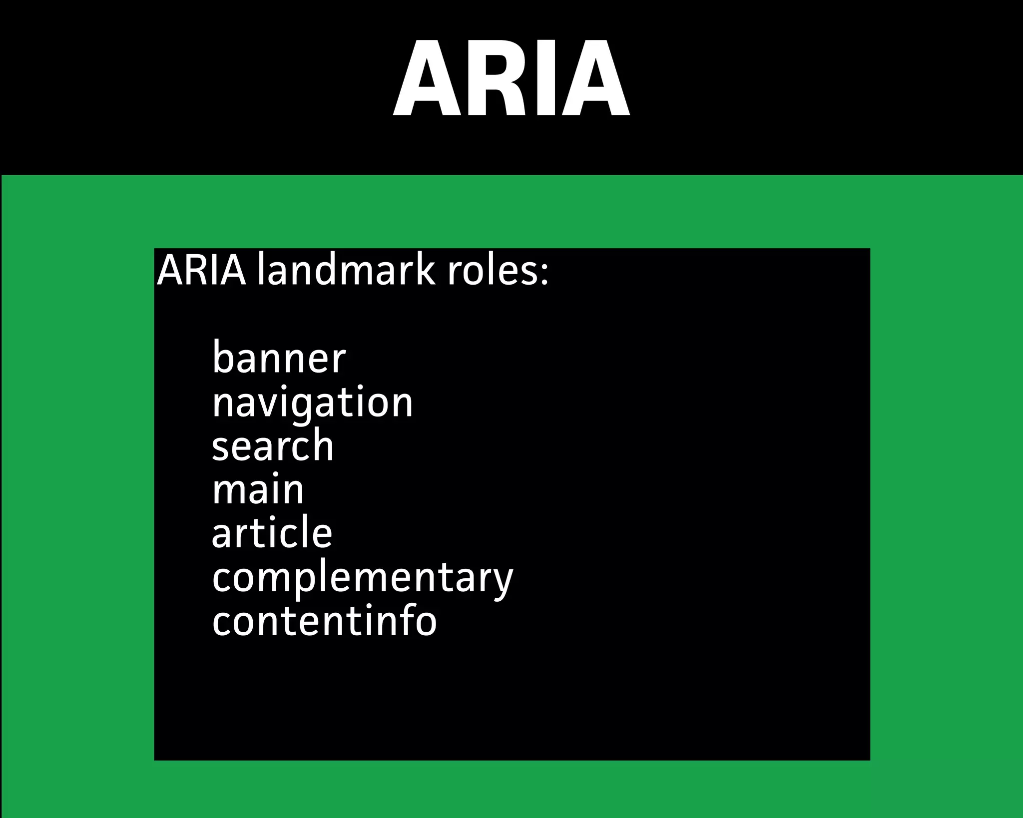 ARIA
ARIA landmark roles:
banner
navigation
search
main
aticle
complementay
contentinfo
 