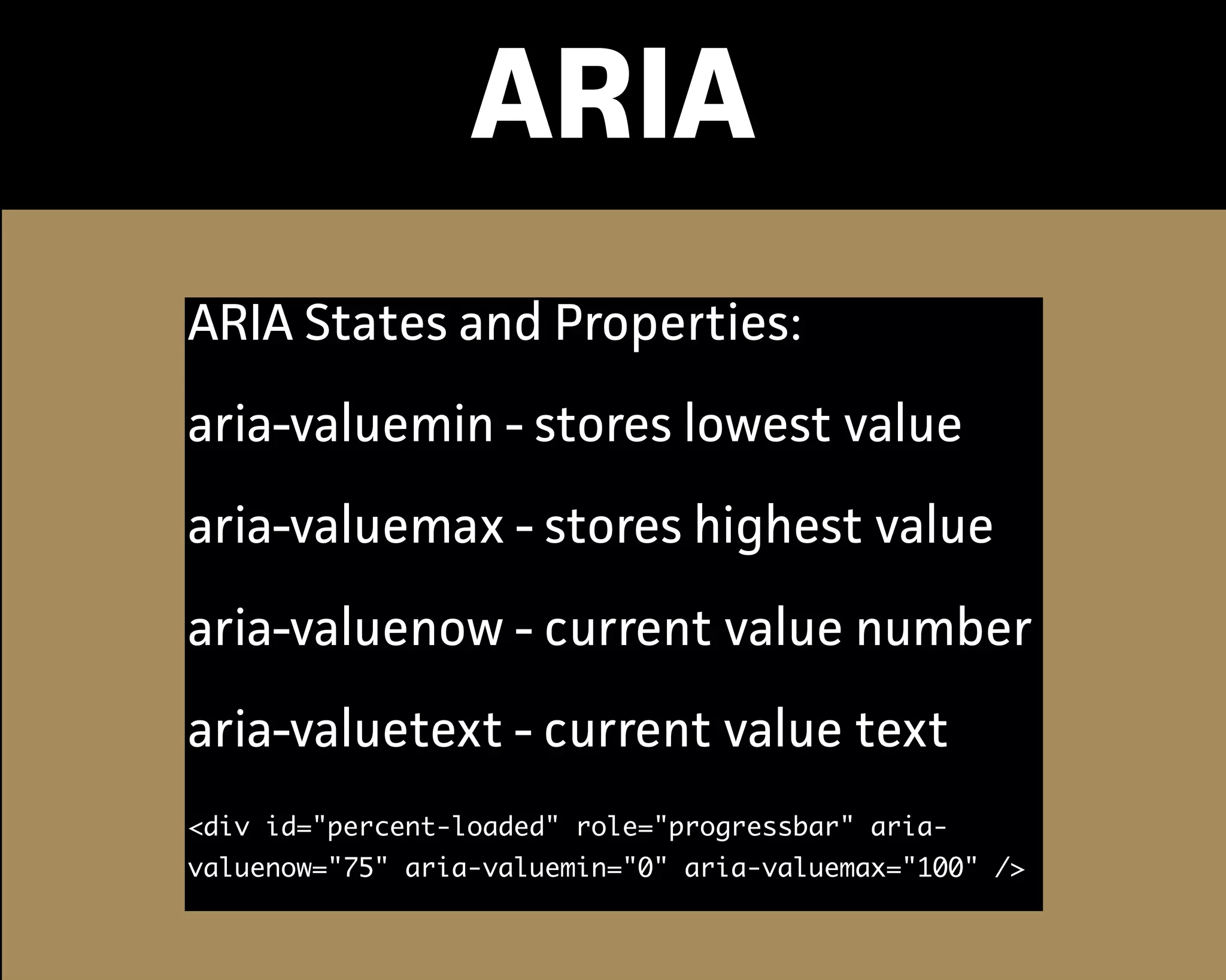 ARIA
ARIA States and Propeties:
aria-valuemin - stores lowest value
aria-valuemax - stores highest value
aria-valuenow - current value number
aria-valuetext - current value text
<div id="percent-loaded" role="progressbar" aria-
valuenow="75" aria-valuemin="0" aria-valuemax="100" />
 