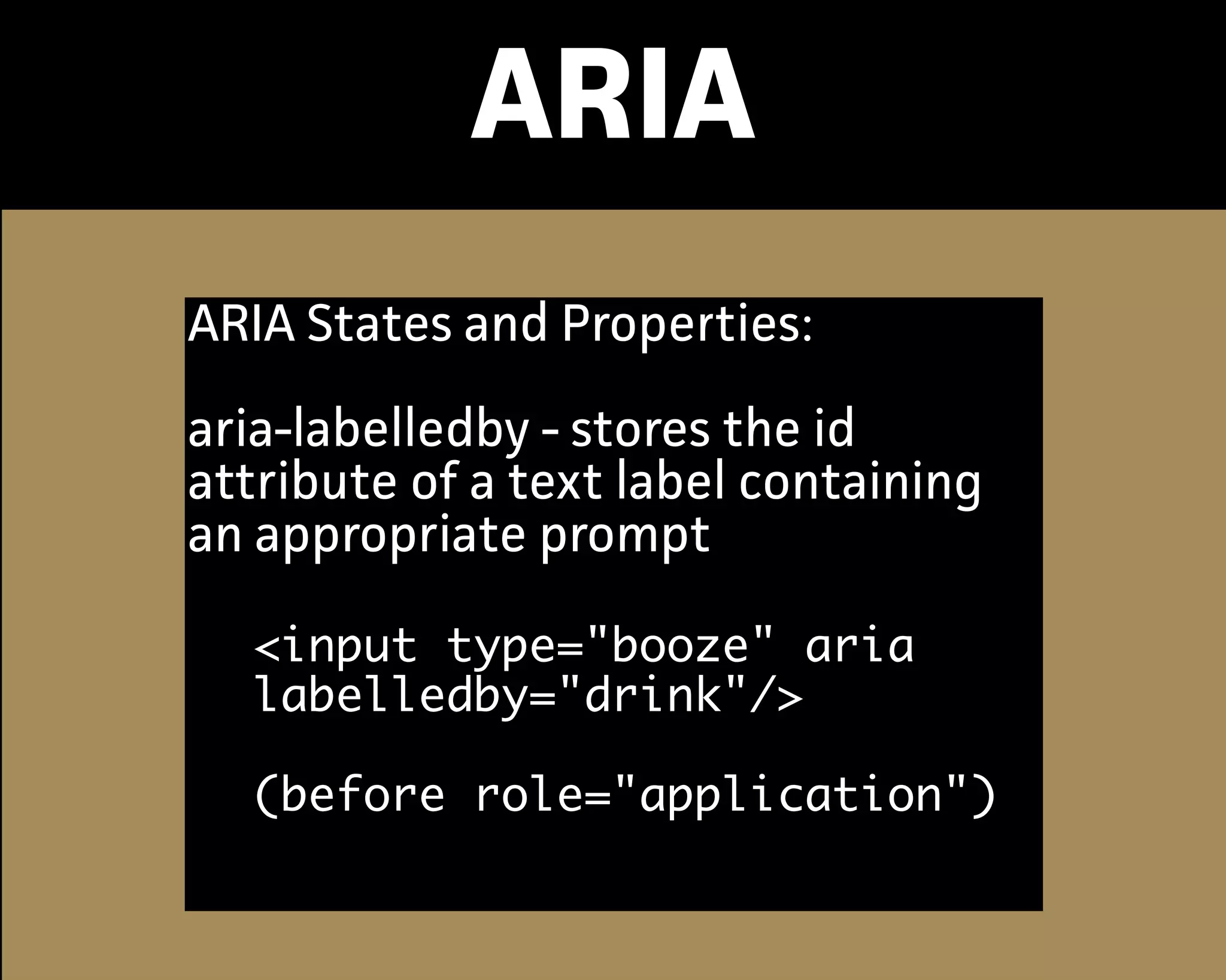 ARIA
ARIA States and Propeties:
aria-labelledby - stores the id
attribute of a text label containing
an appropriate prompt
<input type="booze" aria
labelledby="drink"/>
(before role="application")
 