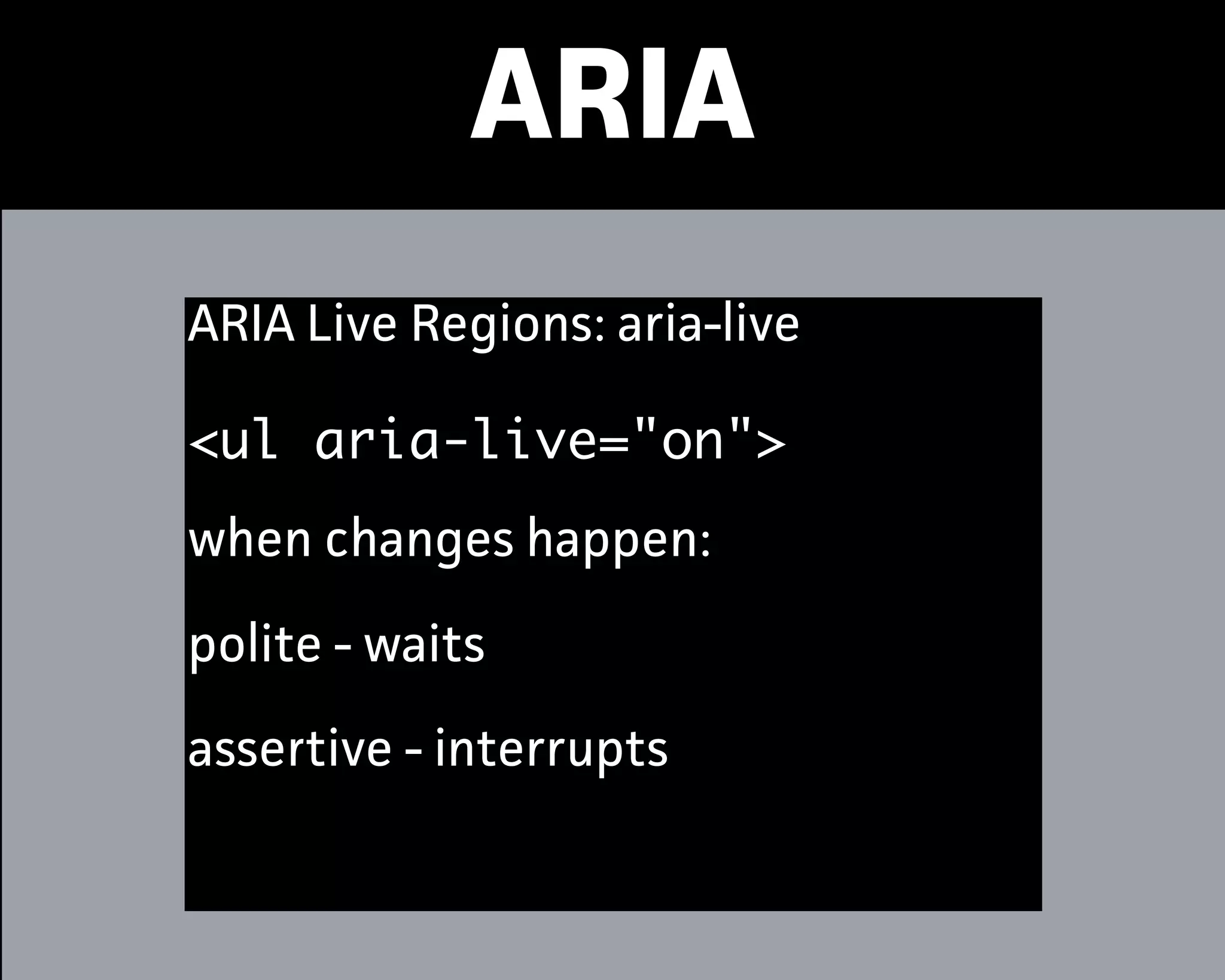 ARIA
ARIA Live Regions: aria-live
<ul aria-live="on">
when changes happen:
polite - waits
assetive - interrupts
 