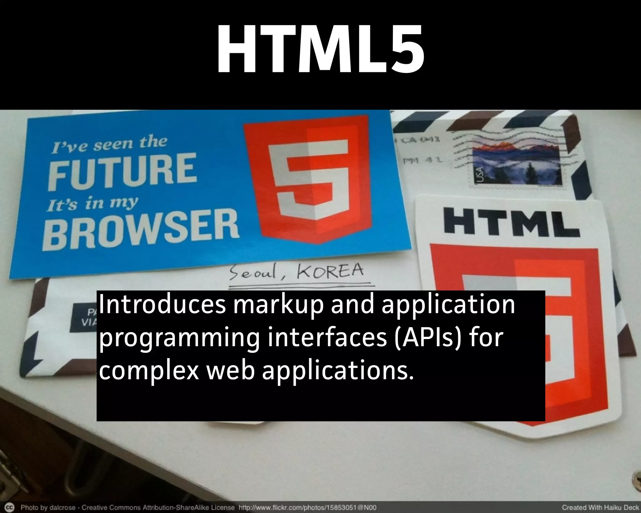 HTML5
Introduces markup and application
progamming intefaces (APIs) for
complex web applications.
 