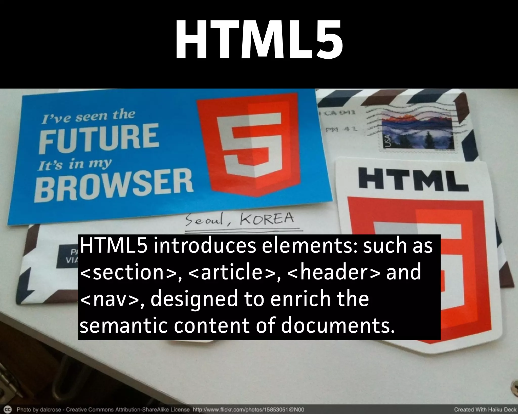 HTML5
HTML5 introduces elements: such as
<section>, <aticle>, <header> and
<nav>, designed to enrich the
semantic content of documents.
 