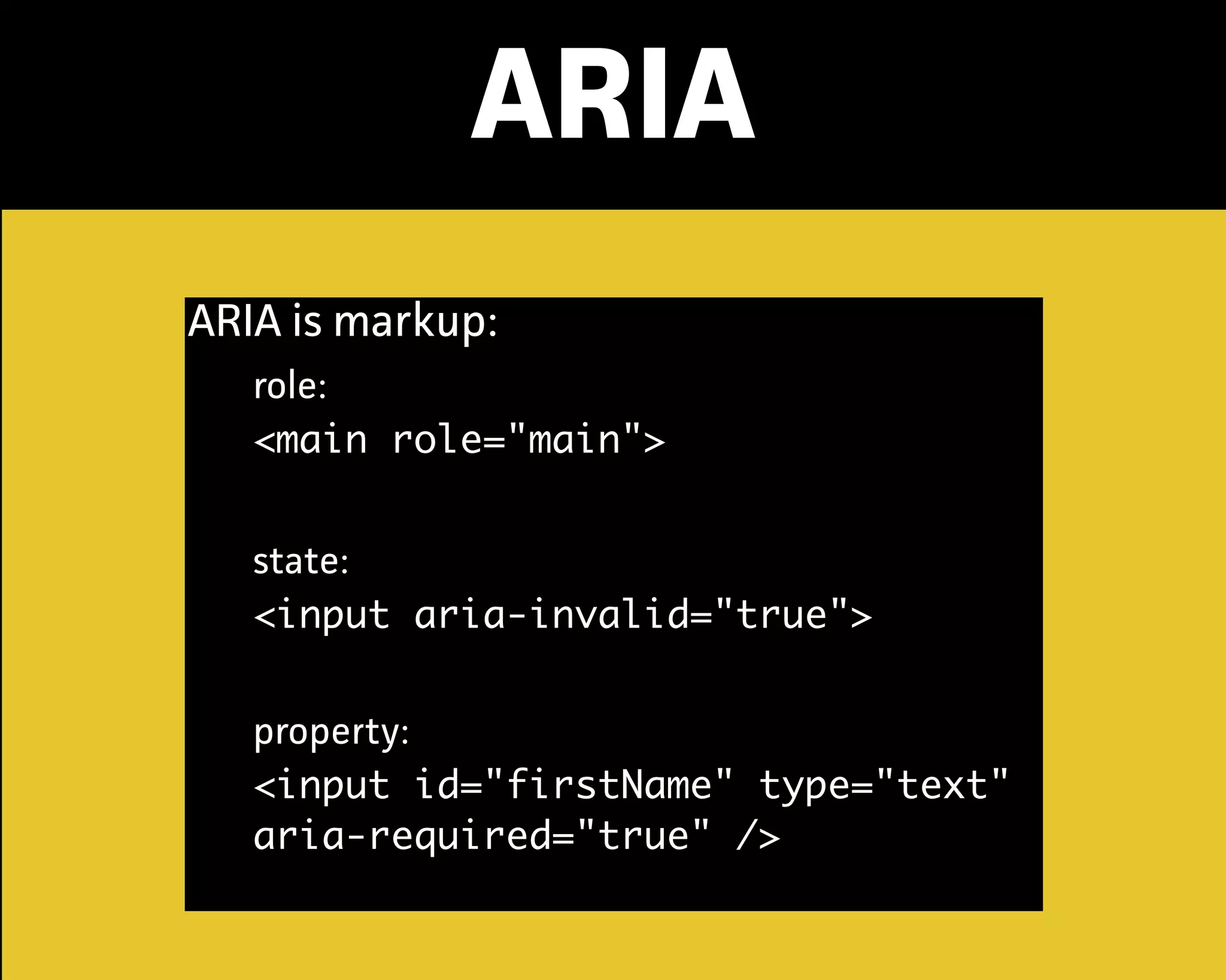 ARIA
ARIA is markup:
role:
<main role="main">
state:
<input aria-invalid="true">
propety:
<input id="firstName" type="text"
aria-required="true" />
 