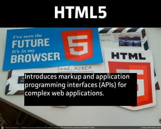 HTML5
Introduces markup and application
progamming intefaces (APIs) for
complex web applications.
 