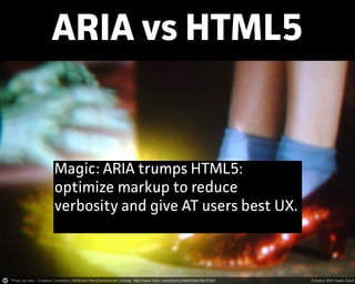 ARIA vs HTML5
Magic: ARIA trumps HTML5:
optimize markup to reduce
verbosity and give AT users best UX.
 