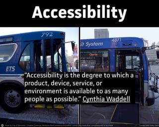 Accessibility
“Accessibility is the degree to which a
product, device, sevice, or
environment is available to as many
people as possible.” Cynthia Waddell
 
