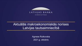 Aktuālās makroekonomiskās norises
Latvijas tautsaimniecībā
Agnese Rutkovska
2021.g. oktobris
 
