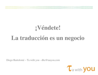 T Text! machine translation
¡Véndete!
La traducción es un negocio
Diego Bartolomé – Ta with you - dbc@tauyou.com
 