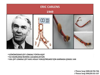  GÜNÜMÜZDEKİ ÇİFT LÜMENLİ TÜPÜN KEŞFİ
 İLK HAZIRLANIŞI BİLİMSEL ÇALIŞMALAR İÇİN
 SOL ÇİFT LÜMENLİ ÇİFT KAFLI KOLAY YERLEŞTİRİLMESİ İÇİN KARİNADA ÇENGEL VAR
J Thorac Surg 1949;18:742-746
J Thorac Surg 1950;20:151-157
.
 