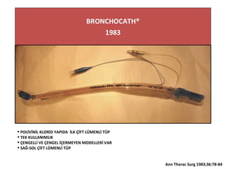  POLİVİNİL KLORİD YAPIDA İLK ÇİFT LÜMENLİ TÜP
 TEK KULLANIMLIK
 ÇENGELLİ VE ÇENGEL İÇERMEYEN MODELLERİ VAR
 SAĞ-SOL ÇİFT LÜMENLİ TÜP
Ann Thorac Surg 1983;36:78-84
 