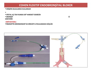 o
COHEN FLEXITIP ENDOBRONŞİYAL BLOKER
 ERİŞKİN OLGULARDA KULLANILIR

 DİSTAL UÇ TEK PLANDA 30⁰ HAREKET EDEBİLİR
 BRONŞİY Ö
GÖSTERİR
LİMİTASYONU:
FİBEROPTİK BRONKOSKOP İLE BİRLİKTE UYGULAMADA GÜÇLÜK
 