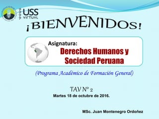 Derechos Humanos y
Sociedad Peruana
Asignatura:
TAV N° 2
Martes 18 de octubre de 2016.
(Programa Académico de Formación General)
MSc. Juan Montenegro Ordoñez
 
