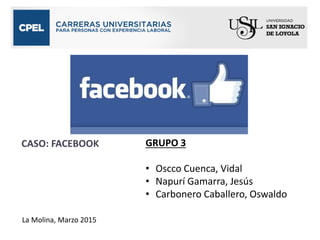 CASO: FACEBOOK GRUPO 3
• Oscco Cuenca, Vidal
• Napurí Gamarra, Jesús
• Carbonero Caballero, Oswaldo
GRUPO 3
La Molina, Marzo 2015
 
