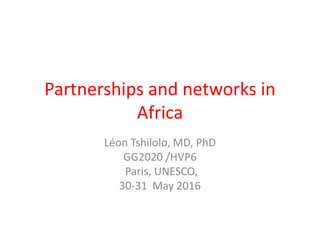 Partnerships and networks in
Africa
Léon Tshilolo, MD, PhD
GG2020 /HVP6
Paris, UNESCO,
30-31 May 2016
 