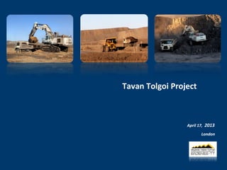 Tavan Tolgoi Project
London
April 17, 2013
 
