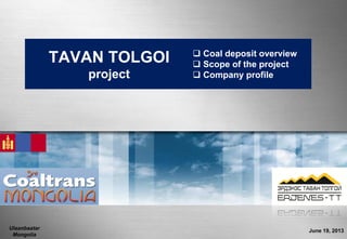 June 19, 2013
TAVAN TOLGOI
project
 Coal deposit overview
 Scope of the project
 Company profile
Ulaanbaatar
Mongolia
 