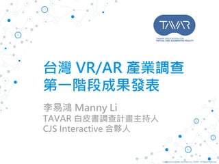 Confidential business information by TAVAR., All Rights Reserved.
台灣 VR/AR 產業調查
第一階段成果發表
李易鴻 Manny Li
TAVAR 白皮書調查計畫主持人
CJS Interactive 合夥人
 
