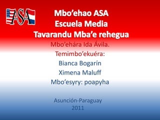 Mbo’ehao ASAEscuela MediaTavaranduMba’erehegua Mbo’ehára Ida Ávila. Temimbo’ekuéra:  Bianca Bogarín Ximena Maluff Mbo’esyry: poapyha Asunción-Paraguay  2011 