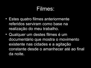 Filmes:
• Estes quatro filmes anteriormente
  referidos serviram como base na
  realização do meu trabalho.
• Qualquer um destes filmes é um
  documentário que mostra o movimento
  existente nas cidades e a agitação
  constante desde o amanhecer até ao final
  da noite.
 