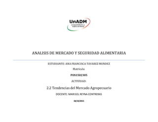 ANALISIS DE MERCADO Y SEGURIDAD ALIMENTARIA
ESTUDIANTE: ANA FRANCISCA TAVAREZ MENDEZ
Matrícula:
POS1502305
ACTIVIDAD:
2.2 Tendencias del Mercado Agropecuario
DOCENTE: MARISOL REYNA CONTRERAS
04/10/2015
 