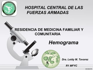 HOSPITAL CENTRAL DE LASHOSPITAL CENTRAL DE LAS
FUERZAS ARMADASFUERZAS ARMADAS
RESIDENCIA DE MEDICINA FAMILIAR Y
COMUNITARIA
Hemograma
Dra. Leidy M. Tavarez
B.
R1 MFYC
 
