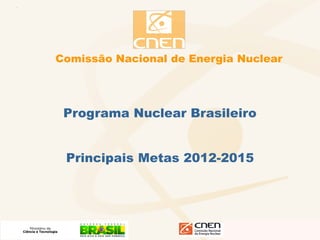 Comissão Nacional de Energia Nuclear




 Programa Nuclear Brasileiro


 Principais Metas 2012-2015
 