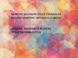 MORENO SALVADOR DULCE ESMERALDA 
ROSADO MARTINEZ BRENDA ELIZABETH 
ASESORA. MARGARITA ROMERO 
3º AM PROGRAMACION 
