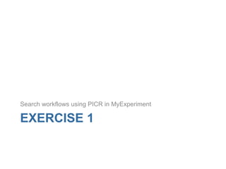 EXERCISE 1
Search workflows using PICR in MyExperiment
 