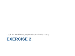 EXERCISE 2
Look for workflows prepared for this workshop
 