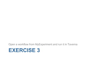 EXERCISE 3
Open a workflow from MyExperiment and run it in Taverna
 