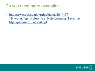 Do you need more examples ...
• http://www.ebi.ac.uk/~rafael/talks/2011-07-
19_workshop_proteomics_bioinfomratics/Taverna-
MyExperiment_Tutorial.ppt
 