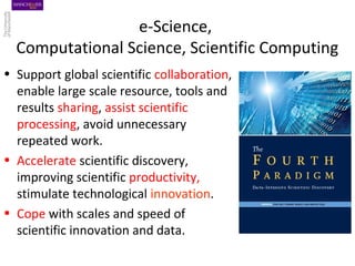 e-Science,
Computational Science, Scientific Computing
• Support global scientific collaboration,
enable large scale resou...