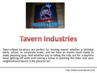 Tavern+Bowl locations are perfect for hosting events whether a birthday
party, school, or corporate event, and we have an events team ready to
make planning easy. And whether you're taking the kids out for a daytime
bowl, getting off work and craving a brew, or painting the town red, your
neighborhood Tavern is the place to be!


                                                  http://www.tavernbowl.com/
 