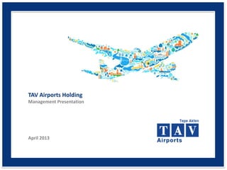 TAV Airports Holding
Management Presentation
April 2013
 