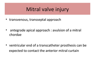 Mitral valve injury
• transvenous, transseptal approach

• antegrade apical approach : avulsion of a mitral
  chordae

• ventricular end of a transcatheter prosthesis can be
  expected to contact the anterior mitral curtain
 