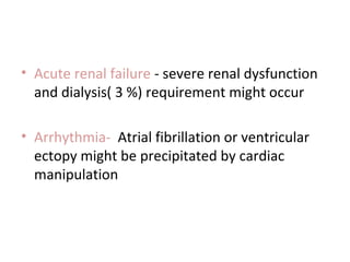 • Acute renal failure - severe renal dysfunction
  and dialysis( 3 %) requirement might occur

• Arrhythmia- Atrial fibrillation or ventricular
  ectopy might be precipitated by cardiac
  manipulation
 