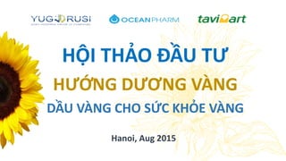 HỘI THẢO ĐẦU TƯ
HƯỚNG DƯƠNG VÀNG
DẦU VÀNG CHO SỨC KHỎE VÀNG
Hanoi, Aug 2015
 