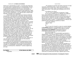 Introducción a La Poética de Aristóteles

Luis de Tavira

afuera en lo representado. Es decir, el sentido de proporción
que existe entre el representante y lo representado. Es decir,
lo representante pretende equivaler a lo representado. Y la
exigencia del representante es lo unitario, que parece un
pleonasmo pero que es simplemente la otra repetición: todos
los elementos consisten en la trama. Podríamos cambiar para
que no suene a pleonasmo, y en lugar de decir unitario decir
tramado. Tramado en la causalidad.
¿Qué quiere decir esto? Pues que ninguna presencia
evocada por lo representante puede dejar de estar tramado
en la consecuencia. Esto es muy claro cuando analizamos la
comedia de enredos. En la comedia de enredos organizamos
un supra enredo. Eso es facilísimo y divertidísimo. Y abrimos
una cantidad de diversidades que intervienen en las
confusiones del enredo, pero todo el chiste de abrir el enredo
es tramarlo al final, es atar todos los cabos. Porque dejar los
cabos sueltos es haber introducido un elemento y ese
elemento no participa de la trama en su unidad, y entonces
claro lo que se rompe es la facultad representante de lo
representado. Que curiosamente en nuestros tiempos no
parece ser una exigencia como debiera ¿no? Podemos ver las
películas de Almodovar, al que le encanta organizar una
cantidad de enredos pero luego deja todos los hilos sueltos, y
a machetazos al final, resuelve deux ex machine porque sí.
¿Y todos los campos abiertos? Eso es irresponsabilidad, por
ética. Es decir, si organizaste el drama como enredo estás
obligado a atar todos los cabos que abriste, todos intervienen
en la causalidad porque están tramados en la unidad.
Esto es lo que él llama unidad de acción. Entonces en
una sola acción se comprenden todos los hilos abiertos
porque están tramados. ¿Está claro?
Estas son las condiciones del representante frente a
las exigencias del representado. Y entonces tenemso aquí
una serie de características que se derivan del principio de
unicidad: La complejidad, la diversidad, la equivalencia, la
trama y la consecuencia. ¿Estamos? Y vamos a dejarlo hoy
por aquí.
7a. Sesión
Preguntas.

Por ejemplo la situación del teatro mexicano en éste
momento, obviamente tiene… bueno mi pregunta es:
¿Solamente voy a poder saber cómo está en el sentido de
verlo hacia atrás?, o sea igual que Aristóteles hizo con los
otros...
¿Te refieres a la crítica?
Si y no. Voy a replantear mi pregunta y luego…
Si a lo que te refieres es a la reflexión que podemos
hacer acerca del teatro, la reflexión es siempre un
procedimiento del pensamiento que camina hacia atrás, por
eso su nombre, reflexiona, es decir, da pasos hacia atrás,
distinto de la intuición. La intuición se adelanta. La reflexión
camina para atrás y evalúa. Y evidentemente la reflexión que
podemos hacer del teatro es posterior al teatro.
Si es eso. Gracias.
¿Alguien más?
Yo.
Sí.
A mí lo que me inquietó un poco es cuando hablaba
de la música absoluta y la programática que no es ficción
porque no representa la realidad. ¿No de alguna manera
representa a la realidad? O representa lo que es
propiamente artístico y ¿en qué mundo quedaría?
Muy buena pregunta.
Bueno pues éste…, te recomendaría que leyeras a
Shopenhower y sus escritos sobre la música. Él dice que la
música no representa, no es representación de la voluntad,
que la música es la voluntad. Por lo cual piensa lo que piensa
de la música a diferencia de Hegel o de Aristóteles o de otros
pensadores que suponen al teatro la cúspide del arte. Para
Shopenhower la música es el arte perfecto, porque
justamente no es representativo, no hay intermediación de
signos, es el contenido mismo de la realidad.
De alguna manera es lo que pretende Kandiski en la
formulación del arte abstracto por eso casi siempre la obra
de Kandiski tiene un comportamiento musical, y de hecho los
títulos de sus cuadros abstractos tienen títulos musicales es
decir pretenden ser directamente la objetivación misma de la
voluntad, no la representación a través del símil que es de
alguna manera lo que entendemos claramente cuando
interviene la construcción del signo, digamos que el simil

23 de febrero de 2004

CODIT

99

Centro Oaxaqueño de Documentación e Investigación Teatral

 