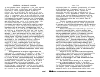 Introducción a La Poética de Aristóteles

Luis de TAvira

20 minutos para que me cuenten toda su vida, claro, los más
jóvenes llevan mayor ventaja. Bueno quién sabe verdad,
quién sabe. A ver va, vamos a empezar 20 minutos. Y
entonces dice uno como le decía San Agustín al niño cómo
carajos quieres meter todo el mar en este agujerito, toda mi
vida en 20 minutos pero quién se ha creído usted. No, no, es
posible, es posible. Y si descubrimos el instinto dramático del
mito, descubriríamos que a lo mejor con tres minutos basta,
que a lo mejor nos sobran 17 minutos. Pero no lo sé. En todo
caso si tuviéramos que escribir en 20 minutos nuestra vida
es evidente que no vamos a proceder como Funes el
memorioso, necesitaríamos otros 30 años, 40 años, 50 años
para contar toda nuestra vida. Porque decía Stendal que la
novedad era salir al balcón de la casa a asomarse y ver la
vida pasar frente a una tarde. Y yo que todas éstas cosas me
las tomo muy en serio leí eso que decía Solá y dije “a pues
muy bien”. Me fuí al balcón de la casa y me estuve toda una
tarde allí ¿Y saben qué? Que no ví la vida pasar, me aburrí
espantosamente, y puedo decirles por experiencia propia que
miente Stendal eso no es la novedad. Como no es digno de la
narración decir que fui al supermercado y ya llegué. Como no
seria contar mi vida nada de eso, entonces si tengo 20
minutos para contar mi vida, tengo que seleccionar,
identificar, es decir, inmediatamente surge una actitud
sintética a lo mejor tengo que hacer un poco de análisis
como propondría el psicoanalista, pero si tengo que contarla
en 20 minutos entonces pasaría del análisis inmediatamente
a la síntesis y por la síntesis a la hipersíntesis, porque tengo
20 minutos.
Entonces estarían de acuerdo que tendríamos que
ocupar esos 20 minutos y esas dos cuartillas en las que tiene
que caber, tendríamos que elegir, vamos a ver con cierto
criterio, lo que consideramos lo más importante de lo que me
ha sucedido, es decir, las cosas importantes. Probablemente
en la vida de alguien al maestra de Kinder fue importante, es
probable que no. Tendríamos que ubicar lo que, de todo lo
que nos ha pasado, realmente nos ha pasado. Y esto es lo
que llamamos lo más importante. Pensemos en éstas
confidencias que a veces suceden entre los amantes cuando
queremos saber quién es el otro y que el otro nos diga quien
es y entonces en una sesión de intimidad apasionada

contamos nuestra vida, contamos quienes somos, que suelen
ser de más de veinte minutos pero finalmente de unos
cuántos minutos. Y entonces ahí nos vamos a una
selectividad que podría ser lo que consideramos lo más
característico o lo más importante y, palabras más, palabras
menos, de qué estamos hablando. Y aquellos momentos
capaces de explicar que estamos haciendo aquí ahora, es
decir, los acontecimientos que han creado la lógica de
nuestra presencia.
Porque, vamos a ver, estamos tratando de identificar
qué cosa es un mito y dijimos que el sentido griego normal
es noticia y ahora estamos tratando de ver qué es una noticia
y entonces estamos hablando de lo que es el drama, es decir,
del acontecimiento.
Comenzamos ésta sesiones diciendo que la reunión es
el contenido mayor de nuestra reflexión, es decir, aquí
estamos éstos que estamos, no otros, estamos éstos. ¿Por
qué estamos éstos que estamos? ¿Qué estamos haciendo
aquí? ¿Qué explica nuestra presencia aquí? ¿Por qué
tendríamos que estar reunidos los que estamos? No porque
seamos parientes, o porque seamos socios de un negocio, es
¿Qué nos tiene aquí? Y entonces necesariamente, palabras
más, palabras menos, tenemos que llegar a una palabra: el
teatro. Porque resulta que a todos los que estamos aquí
sentados una vez, alguna vez se nos atravesó el teatro en el
camino. Y estoy seguro que cada uno de nosotros se atravesó
de una manera muy distinta, Pero tenemos en común que se
nos atravesó el teatro y de tal manera se nos atravesó que
fíjense que todavía estamos aquí.
Entonces yo diría que ese es un acontecimiento de
nuestra vida, porque ese acontecimiento es capaz de explicar
qué estamos haciendo aquí. Y entonces les preguntaría
¿cómo fue ese momento que podamos identificar en el
devenir de nuestra vida? ¿Como fue el momento en que el
teatro se nos atravesó?
Ahí empieza el mito de cada uno de ustedes. Ahí
empieza la lógica de su presencia. Eso es dramático.
Fíjense como está en la intuición de la vida humana.
Cuando llega esa escena casi final, penúltima quizá de la
vida amorosa cuando los amantes están a punto de la
separación suelen darse diálogos que se repiten y son como

CODIT

Centro Oaxaqueño de Documentación e Investigación Teatral
104

 