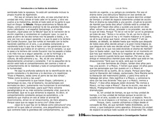 Introducción a La Poética de Aristóteles

Luis de TAvira

sembrada toda la epopeya. Ya está ahí sembrada incluso la
propia muerte de Agamenón.
Por eso el romano lee en ello, en esa voluntad de la
unidad del mito, donde el todo cabe en la parte, y otra vez
vuelvo a la metonimia, donde el todo está en la parte lo que
leyó en Esopo: la fábula. Porque analicemos la fábula de
Esopo, como podríamos analizar la de los grandes fabulistas
como Lafontaine, o el español Samaniego, o el conde
Ducanor, ¿Qué pasa con la fábula? Que es la narración de la
acción vigentes y constantes en cualquier caso. Lo que le
pasa al perro de las dos tortas nos ha pasado a todos, y no
una vez nos va a seguir pasando. Lo que le pasó a la lechera
del Conde Ducanor, que iba rumbo al mercado con la leche
haciendo castillos en el aire, y ya andaba comprando y
vendiendo todo lo que iba a hacer con las ganancias que no
vió la piedra que había en el camino y tiro el canasto. Lo que
le pasa a la lechera del conde Ducanor nos ha pasado a todos
y es más nos va a seguir pasando. Lo de la hormiga y la
cigarra nos sigue pasando. No es un problema de ésta
cultura, de esta persona y su… No, es de una validez
absolutamente universal y constante. Y en la pequeñez de la
acción está todo el comportamiento del cosmos y todo el
comportamiento de la realidad y todo el comportamiento de
la humanidad.
He aquí la profunda sabiduría de la identificación de la
acción constante y lo decimos y lo decimos y lo repetimos
“Pues si Maestro, estás como el perro de las dos tortas”,
“Estas como la zorra y las uvas”.
Y curiosamente lo que hacen Esopo, Lafontaine, y
Samaniego es eso, irse al bestiario, los personajes son
animales es decir, justamente nos humanizan la animalidad,
o bestializan la humanidad, ¿para qué? Para volverla
paradigmática en su más extrema constante vital, que es la
animalidad. Que es lo que diríamos la especie. Es decir, el
comportamiento constante porque es automático, y la
sabiduría que implica en eso al dotar al animal de
dicernimiento, dirían en el renacimiento, de libre albedrío.
Porque vaya que es sagaz la zorra ¿no? ¿Esta claro?
¿Que es lo que hay en la fábula como estructura? Una
acción en la que cabe el universo, una pequeñísima acción,
que contiene toda la grandeza del comportamiento, su

lección es vigente, y su peligro es constante. Por eso el
drama tiene una estructura fabúlica en ese sentido de
unitaria, de acción desiciva. Esto no quiere decirme unidad
de tiempo y unidad de espacio solamente unidad de acción.
Pero el drama es reductible a una acción. ¿Cuál es la acción
de Hamlet que tarda diez años? ¿Dónde está la unidad de
tiempo ahí? Pasan diez años y sucede una acción en diez
años: actuar o no actuar, proceder o no proceder, eso es de
lo que se trata. Porque “To be or not to be” ya en la peripecia
se trata de eso: “Actúo o no actúo. Ya sé, ya me lo dijo el
fantasma, ya sé que el rey y mi madre mataron a mi padre,
ya sé lo que tengo que hacer, ahora ¿lo hago?” Y ahí se
debate, se debate, se debate hasta que resulta que después
de todos esos años decide actuar y la gran ironía trágica es
que después de todo eso decide actuar “Too late Hamlet, too
late”. ¿Que es lo que nos está diciendo el drama de Hamlet?
Que no basta saber; que hay que resolver en el momento en
que hay que resolver. Esta es la tragedia de Hamlet, alguien
que no resolvió cuando tenía que resolver. Por eso se nos
antoja el melancólico Hamlet pues este señor que está en las
disquisiciones “Será que no será, será que no será”
Las tres hermanas de Chejov, tardan diez años pero
hay una acción: Ir a Moscú. Y tienen que pasar 10 años para
que los personajes que han puesto en ir a Moscú el
cumplimiento de su sueño, de su utopía. Porque para Olga
sería la liberación del trabajo, esclavizado; Para Marsha sería
la liberación del matrimonio jodido; y para Irina sería el
hallazgo del amor. Esto significa ir a Moscú, y comienza la
obra con las tres diciendo “Hay que ir a Moscú, iremos a
Moscú”. Y diez años después están diciendo “No iremos a
Moscú, no hay viaje a Moscú”. Esa es la acción, esa esa la
fábula. Prodigiosamente tratada por éstos dos grandes
dramaturgos.
Sí, sin unidad de tiempo, es que no hay unidad de
tiempo, o si hay unidad de tiempo porque la acción no
sucede en el aire, sucede en el tiempo y el espacio. Pero lo
unitario no es el espacio o el tiempo, Lo unitario es la acción.
Porque, claro, cuando utilizamos a Edipo desde el
concepto de físis, de que también habla Aristóteles, ya lo
vimos, y que tradujeron como aparatus. Entonces ¿la unidad
de espacio es porque todo sucede en la escalinata? No. Edipo

CODIT

Centro Oaxaqueño de Documentación e Investigación Teatral
106

 