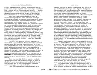 Introducción a La Poética de Aristóteles

Luis de Tavira

lo único que es posible es construir el Hamlet que solo yo
puedo hacer, porque yo jamás podré hacer el que pudo hacer
otro. Y ésta es la gran intuición de Sara Bernard, “¿Y por qué
Hamlet no lo va a hacer una actriz?” Por supuesto, eso es ir
hasta las últimas consecuencias del arte de la actuación.
Porque Hamlet no es un vestuario, Hamlet es un carácter.
Ahora bien ¿Qué es ésto de carácter? Pues la
consecuencia lógica de mis actos. Y bueno la psicología
profunda ha rescatado conceptos aristotélicos y eso es lo que
está en las teorías de la personalidad psicoanalítica. Lo que
sucede es que con Freud entramos a un pesimismo
caracteriológico muy grande, porque está basado en al teoría
del trauma, y está bien basado en la teoría del trauma. Lo
que sucede es que lo vuelve determinante irremediable.
Porque Freud en el fondo piensa igual que las abuelitas, a las
que hemos escuchado con mucha sensatez decir aquello de
“Arbol que crece torcido no hay dios que lo enderece”. En
efecto eso es lo que se quiere decir por carácter. Y en el caso
del determinismo traumático de Freud. Lo que Freud nos está
diciendo es algo muy grave el carácter se consolida a los
ocho años. Por lo tanto el resto de la vida que te quede por
vivir pues será torear ese carácter. Y claro, esto nos revela
nos incomoda mucho.
Está difícil esto rebatirlo. Pero hay que rebatirlo. Y
desde dónde hay que rebatirlo. No desde el árbol que creció
torcido, eso es así, eso no se puede contestar, así es. Es
decir, el trauma es el trauma afortunadamente, pero esto no
coarta la libertad como decía Sartre. Es probable que la
libertad sea de este tamaño, pero éste tamañito es toda la
libertad. Es libertad, y si es libertad es necesidad. Es decir, la
libertad no es una potencia utópica, en donde tendríamos
que ser como dios omnisapientes para no equivocarnos. La
libertad es la capacidad de asumir la responsabilidad de la
existencia. Ay así que como seas. Y esa no hay trauma que
aniquile.
Como muy bien dijo Calderón cuando a través de
Segismundo nos dijo que no hay oráculo que no venza el
albedrío. Y eso es lo que quiere decirnos Calderón con La
Vida es Sueño, que no hay oráculo es decir, fatalismo,
determinación, que no venza el albedrío.
Como ven el drama en el carácter se trata de la
CODIT

libertad. El drama en tanto la capacidad del acto libre. ¿De
qué libertad si los personajes est…? Díganme ¿Qué pobre
libertad tienen esas pobres tres hermanas desamparadas que
nos duelen tanto? Si están encadenadas a una determinación
terrible que el naturalismo además hace de manera
exhaustiva. Esta es la manera del drama. ¿Recuerdan aquella
escena maravillosa de Tennessee Williams en Verano y
humo, donde están los dos amantes frente al cuadro
anatómico, y lo que nos hace ver la sabiduría dramaturgica
de Williams es como se aman, como están al punto de
lanzarse el uno sobre el otro, y sin embargo todos sus
traumas y todas sus culpas y todo esto les impiden y quizá
habría bastado el accidente de que uno de los dos se
resbalara y rosara al otro para que en ese momento se
acabara la discusión, y sin embargo a partir de ese momento
se separan para siempre. Y esta inminencia de la peripecia,
que está ahí, que sentimos, que está a punto de…, que no es
necesariamente de una manera sino que podría ser de otra
manera y lo tienes en las narices, cabrón date cuenta. Este
es el interés que nos tiene prendidos al borde del escenario,
para ver cómo sucede la peripecia. Porque ahí está al alcance
de sus manos. Y no porque estén fatídicamente determinados
a ser otra cosa.
Es decir, como decía Brecht, el gran espectáculo de la
escena es la decisión del personaje. Y el personaje al decidir
se equivoca casi siempre y miente casi siempre. Por eso en
esa discusión terrible que he tenido que sustentar muchas
veces curiosamente con el amigo Sanchis que discutíamos
una vez en una mesa redonda si el actor es un mentiroso. Y
yo decía que lógicamente no es posible que el actor sea un
mentiroso, por lógica. No, el actor no puede mentir por la
sencilla razón de que el que siempre miente es el personaje.
Porque los mentirosos son los personajes que casi siempre
mienten, y entonces si el actor miente la mentira del
personaje es un pleonasmo imposible, lógicamente
imposible. Porque he aquí fíjense que paradoja tan grande
llegar al teatro para buscar la verdad para venir a
encontrarse con los personajes que son unos mentirosos.
El carácter puede verse en el determinismo como ha
sido visto tantas veces en tanto que es el resultado de lo que
le ha sucedido: la teoría del trauma. Pero bien puede verse al
Centro Oaxaqueño de Documentación e Investigación Teatral
109

 