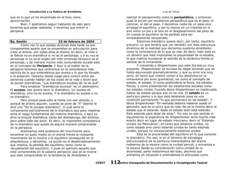 Introducción a La Poética de Aristóteles

Luis de TAvira

que es lo que yo he encontrado en el tono como
aproximación.
Bien. Y podríamos seguir hablando de esto pero
tenemos que pasar adelante. Y tenemos que entrar a
peripecia
8a. Sesión
23 de febrero de 2004
Como ven lo que estaba diciendo ésta tarde no son
componentes aparte que se ensamblan en articulación para
crear el drama, son todos ellos el drama. Es decir, el mito o
la fábula no es dramática si no es el personaje, y a su vez el
personaje si no es el sujeto del mito entonces tampoco es el
personaje, y de manera mucho más contundente sucede esto
en el concepto de Peripecia. Y Aquí si al hablar de la
peripecia tenemos que centrarnos en la consistencia más
estricta de lo que entendemos por drama y lo que ha llevado
a la acepción, inexacta desde luego pero común entre las
personas cuando hablan de las cosas de la vida y dicen que
se ponen dramáticas, “Los dramáticos sucesos de no se qué”.
Para empezar “dramáticos sucesos” es un pleonasmo.
El suceso, eso quiere decir lo dramático. Un suceso es
dramático, sino no es suceso. Y lo dramático es suceso o no
es dramático.
Pero porqué pasa esto al habla con ese sentido, o
porqué de pronto alguien, cuando se pone de “X” talante le
dice uno “No te pongas dramático”. O cuál sería el
componente estrictamente de lo dramático que para nosotros
sería el rasgo fundamental del instinto dramático, y aquí yo
diría la brújula dramática, tanto del dramaturgo, del director,
pero sobre todo del actor. Es decir, la imponente consistencia
de lo dramático que queda de alguna manera comprendida
en la peripecia.
Analizamos este problema del movimiento para
encontrar en justo medio en el drama frente al incesante
movimiento de la música o el equilibrio conseguido en la
arquitectura, y decíamos: La acción es el desencadenamiento
que implica, la pérdida del equilibrio, tanto como la
recuperación del equilibrio. Y puse en ejemplo aquello que
está comprendido en la palabra peripecia, que es la misma
que está comprendido en la tendencia de Aristóteles a
CODIT

realizar el pensamiento como lo peripatético, y entonces
puse la acción por excelencia peripatética que es el paso, el
caminar, el dar el paso. Y decíamos nadie da un paso sino
arriesga el equilibrio, y por lo menos en un instante en el
aire entre un pie y el otro en el desplazamiento del peso de
mi cuerpo el equilibrio se ha perdido para ser
inmediatamente recuperado.
Entonces dramático quiere decir, por tanto, equilibrio
precario. Lo que tendría que ver también con ésta estructura
dinámica de la realidad que decíamos sustenta Aristóteles
como la consistencia de lo que es real. Es decir, todo está en
un devenir que está implicando la precariedad de lo estable,
lo que implica incorporar el sentido de lo dinámico frente al
sentido de lo inmanente.
Y volviendo a Shopenhower que este día estuvo muy
presente. Shopenhower se burlaba de Hegel diciendo que se
había equivocado gramaticalmente, y que su error era muy
serio, en tanto que intentó volver a los absolutos en la
inmanencia por error gramatical, tal como el concepto de
estado, el estado. O como pretendería la física, los estados
físicos, o como pretenderían los estamentos sociales como
los estados civiles. Cuando decía Shopenhower es inadecuado
hablar de estado porque eso no es real. El estado es un
participio pasivo y lo que está delatando pues es una
condición permanente “lo que permanece en tal estado”. Y
decía Shopenhower “En realidad debería haberse usado el
gerundio, que es lo único que es real. No es lo mismo decir el
estado que el estando. Nada es estado todo está estando.
Está estando para dejar de estar”. Por eso en ese sentido si
siguiéramos la sugerencia de Shopenhower sería mucho más
exacto decir en lugar de estado mexicano, decir el “Estando
Unidos los Mexicanos”, en tanto que estamos unidos, no
como estado sino como estando unidos en tanto estando
unidos, porque no necesariamente estamos unidos.
Esta es la precariedad del equilibrio en lo que consiste
lo dramático. Por eso, si en el término de estrategia
estructuradora de la partitura interpretativa del drama
hablamos de la escena como la unidad parcial, y entramos a
la escena desde su consideración como unidad de la
diversidad, parte metonímica del todo, decimos que
entramos en situación o entendemos lo articulado como
Centro Oaxaqueño de Documentación e Investigación Teatral
112

 