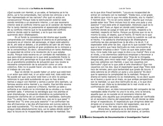 Introducción a La Poética de Aristóteles

Luis de Tavira

¿Qué sucede con Hamlet, si ya sabe, el fantasma ya le ha
dicho, ya lo ha comprobado, han venido los cómicos y se lo
han representado en las narices? ¿Por qué no actúa en
consecuencia? Porque toda la estimulación exterior está
siendo remitida a un escenario interior, y en ese escenario
interior está el conflicto interno que es el carácter de Hamlet.
Por lo tanto Hamlet es justamente el apasionado protagónico
de su conflicto interno que lo ha ausentado del conflicto
exterior donde está la realidad, y es lo que nos está
queriendo decir Shakespeare.
En el fondo la consistencia del drama aquí queda
comprendida con nitidez porque el drama es el personaje, el
escenario es el interior del personaje, el Agon está adentro
de él, ahí está el debate, y el problema de salir de ahí hacia
la exterioridad nos plantea el gran problema de la mímesis y
de la verosimilitud. Es decir, verosimilitud en tanto Aletheya,
la capacidad de entrar a la revelación de lo que estaba
oculto. Porque toda escena es un combate de realidades. Lo
que para éste personaje es lo que está sucediendo frente lo
que para el otro personaje es lo que está sucediendo. Y éste
es un grandísimo problema de actuación que nos revela la
necesaria comprensión de la actuación como un arte
colectivo. Esto no lo puede hacer uno solo, esto no se da con
el trabajo de uno solo.
Aquí es donde no puede haber un actor que está bien
y un actor que está mal, si un actor está mal, todo está mal.
No puede ser que una actor esté bien y el otro no porque
entonces lo que está sucediendo es que no hay drama.
Vamos a seguir con Hamlet y vamos a poner otro ejemplo. La
famosa escena entre Hamlet y su madre. Esa terrible escena
donde Hamlet va a asesinar a Polonio. Hamlet ya sabe y
enfrenta a su madre en la intimidad de su alcoba y su madre
también sabe. Y entonces la estrategia que nos plantea el
gran dramaturgo, la situación dramática es justamente la
exposición clarísima de un combate de realidades. Gertrudis
dice “Tu estás loco. Hamlet está loco, eso es lo que pasa” Y
Hamlet dice “Tú eres una puta asesina” Y se confrontan las
dos afirmaciones y las dos afirmaciones son juicios sobre lo
que está sucediendo. “Tú me dices eso que me estás diciendo
proque estás absolutamente loco, ya no sabes dónde estás” Y
aquí la locura es la incapacidad de aprender la realidad. Eso
CODIT

es lo que dice Freud también: “Locura es incapacidad de
entrar en contacto con la realidad”. “Estás loco, a tal grado
de delirio que mira lo que me estás diciendo, soy tu madre”.
Y Hamlet dice: “Yo no sé como estaré”. Asume que incluso
puede estar loco “Pero incluso loco tú eres una puta y una
asesina” Y eso está ante el espectador. Estonces ¿qué es lo
que hay ahí? Pues un Agon en donde está tramado un
conflicto donde se juega el todo por el todo, respecto a la
realidad, respecto al hecho. Porque ya dijimos que no es lo
mismo la cosa, el objeto, que el hecho. El hecho es lo que
resulta evidente para todos por lo tanto la cuestión es cuál es
el hecho. Y la sabiduría dramatúrgica de Shakespeare
confronta las dos perspectivas la de ella y la de él. Y el
espectador está ante las dos. ¿Qué es lo que sucede? Pues
que si la actriz que hace Gertrudis es más convincente el
espectador empieza a decir “Claro es que este pobre está
loco, mira nada más que cosas le dice a su mamá” Pero si es
al revés, y los elementos catárticos empiezan a favorecer a
Hamlet entonces el espectador dice “Hija de la chingada,
desgraciada, pero mira nada más” ¿Qué quiere Shakespeare,
que nos vallamos con Hamlet, o que nos vayamos con
Gertrudis? ¿Qué es lo que pide el arte dramático? Que nos
vayamos con los dos. Que el espectador igual diga “Este está
loco de remate, pero que barbaridad que grado de locura. Y
esta cabrona es en efecto un puta y una asesina” Es decir
que te aparezca la complejidad de la realidad. Porque el
drama en tanto realismo no es melodrama, no es decir quien
es el bueno y quien es el malo, es que ambas perspectivas
son la realidad. Lo que dice Gertrudis es así, y lo que dice
Hamlet es así. Esta es la densidad de lo real vivido en la
confrontación del carácter.
Ahora bien, en éste trenzamiento del compadre de las
realidades debe triunfar no una ni la otra, sino la tercera,
aquella que ya no sucede en el escenario interno del
personaje, sino aquella que únicamente puede ser verificada
en el escenario interno del espectador. Es allí donde se debe
dirigir el espectáculo. El espectáculo que dirigimos debe ser
dirigido en el escenario interno del espectador, ese es el
lugar del drama. Por esto que estoy diciendo.
Ahora bien, peripecia es la dinámica que cumple
puntualmente en la estructuración del drama, el cambio
Centro Oaxaqueño de Documentación e Investigación Teatral
115

 