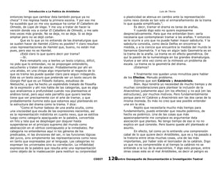 Introducción a La Poética de Aristóteles

Luis de TAvira

entonces tengo que cambiar ésta también porque ya no
checa” Y me regresa hasta la primera escena. Y por eso me
ha sucedido que yo me voy quesque ha cortar El Caballero de
Olmedo, de Lope de Vega. Y me voy a tratar de hacer la
versión donde voy a cortar El Caballero de Olmedo, y me sale
tres veces más grande. No se deja, no se deja. Si se deja
ampliar pero no se dejó cortar.
Que es lo que yo no entiendo de las dramaturgias que
se suelen hacer de Hamlet ¿Cómo es posible? Y claro resultan
unas representaciones de Hamlet que, bueno, no están mal
pues, pero eso no es Hamlet.
¿Está claro lo que quiero decir por trama?
Sí.
Para rematarlo voy a leerles un texto críptico, difícil,
no pido que lo entiendan, no se propongan entenderlo,
escuchenlo y traten de asociar. Probablemente por ahí en
una atisbo, en una chispa algo importante al respecto de lo
que es trama les puede quedar claro para seguir indagando.
Este es un texto oscuro que pretende ser un texto oscuro de
Giorgio Poli que es un filósofo italiano, estudioso de
Nietszche, y que ha hecho un espléndido tratado de filosofía
de la expresión y ahí nos habla de las categorías, que es algo
que analizamos a profundidad cuando nos planteamos el
análisis tonal, pero aquí este parrafito que quiero leerles
tiene que ver precisamente con el arte de tramar, y que
probablemente ilumine esto que estamos aquí planteando en
la estructura del drama como la trama. Y dice:
“Como el humor baboso de una araña oculta, como
una viscosidad que exuda de las expresiones nacientes, así
es la representación indistinta en cuanto nexo, que se estiliza
luego como categoría apaciguada en la palabra, convertida
en hilo y tela que se despliegan por doquier hasta
suspenderse en el principio supremo del mundo como
abstracción en el vértice contrapuesto a la inmediatez. Por
categoría no entendemos aquí ni los géneros de los
predicados, ni las divisiones del ser, ni las funciones lógicas
del juicio, sino simplemente las representaciones como nexo
en tanto que expresadas por el lenguaje. Las categorías no
expresan los universales sino su correlación. La infidelidad
expresiva de la palabra que resulta ante una representación
como objeto de la inadecuación para restituir su corporeidad

o plasticidad se atenua en cambio ante la representación
como nexo donde es tan solo el enmarañamiento de la trama
lo que queda simplificado.“.
Es decir, tramar el drama es tarea de arañas.
Y cuando digo esto no quiero expresarme
despreciativamente. Para que me entiendan bien: sería
necesaria que contemplaran tramar a las arañas. Y entonces
se le ocurre a uno que no puede haber mayor sabiduría. Y la
sabiduría consistía, como decía Delfos en encontrar la
medida, y a la ciencia que encuentra la medida del mundo le
llamamos Geometría. Y si hay en algún lado Geometría es en
la trama de la araña. La trama es en efecto geométrica. De
quí la pasión de la numerología en los grandes dramaturgos.
Vuelve a ser otra vez como en la mímesis un problema de
escala. La trama es la geometría del drama.
¿Estamos?

CODIT

Y finalmente nos quedan unos minutitos para hablar
de los Efectos. Menudo problema.
Dijimos que son Catársis y Anacnórisis.
Bien. Aquí tendría yo necesidad de mucho tiempo y de
muchas consideraciones para plantear la inclusión de la
Anacnórisis justamente aquí (en los efectos) y no acá (en las
estructuras), por muchos motivos. Pero fundamentalmente
porque para mí Catársis y Anacnórisis son las dos caras de la
misma moneda. Es más no creo que sea posible entender
una sin la otra.
Repito que necesitaría mucho más tiempo para
fundamentarlo, puedo entender que resulte polémico, de
hecho es polémico. Una de las cosas que más
apasionadamente me complace es argumentar ésta
asociación que planteo. No tengo tiempo de eso si no no
explico en qué consiste. Pero bueno quede ahí planteado el
asunto.
En efecto, tal como yo lo entiendo una comprensión
cabal de lo que quiere decir Aristóteles, que es y ha pasado a
la historia entre otras muchas cosas, una de las más
importantes, por haber sido el teorizador de la catársis. Digo
yo que no es comprensible si al tiempo la catársis no se
entiende a la luz de la anacnórisis. Y digo esto porque, entre
otras cosas este es el mal Aristóteles, es decir el peligro es
Centro Oaxaqueño de Documentación e Investigación Teatral
120

 