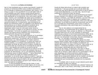 Introducción a La Poética de Aristóteles

Luis de Tavira

leer el mal Aristóteles que en cambio leyó Brecht, cuando él
propone el Ferfendrum Efect como el efecto anticatártico, y
es no entender la dialéctica de Aristóteles, pero bueno, ni yo
tengo la culpa ni creo que Brecht la tuvo de haber leído el
mal Aristóteles que leyó. Porque cuando Brecht teoriza y
practica gloriosamente su famoso Ferfendrum Efect, lo que
está planteando es la anacnórisis. Pero como decía Lope de
Vega, “Vienen a ser novedades las cosas que se olvidaron”.
Mucho antes de la persecución del efecto de distanciamiento,
mal traducido por distanciamiento, o no alienación, como
queramos traducirlo, o rompimiento, que entendemos en
Brecht por Ferfendrum Efect, en realidad lo que Brecht está
planteandonos es el efecto anticatártico producto de el
sacudimiento del conocimiento de la conciencia del
espectador sobre lo que ha visto para volver hacia su
realidad. Es decir, el teatro no se trata de la ficción, se trata
de la realidad. Y la ficción es aquello que construímos,
aquello que aproximamos mediante cuyo rompimiento o
distanciamiento descubrimos la realidad.
Y aquí si que hay una doble dirección en la estrategia
del teatro. Pero antes que Brecht, lo había planteado
Meyerhold cuando dice “Ya entendí cuál es la diferencia entre
Stanislavsky y yo, Stanislavsky como creador escénico
prodigioso obedece a un propósito, el quiere por todos los
medios posibles, y lo consigue maravillosamente, que el
espectador se olvide de que está en el teatro, al grado de
que sienta estar de voyerista en la intimidad de la vida de
otros, y que aquello que sucede en la escena sea tal
conmovedor y catártico que se olvide de que está en el teatro
y se sienta allí mismo en el centro de la escena. Ese es el
propósito de Stanislavsky, con lo cual estaríamos diciendo
Stanislavsky busca el efecto catártico.” Y decía Meyerhold “Yo
al revés intento por todos los medios posibles que el
espectador no se olvide de que está en el teatro. Y que por
atractivo que sea lo que está sucediendo en la escena todo el
tiempo se acuerde de que es teatro, de que esto no es la
realidad, sino que es teatro, porque lo que importa es que
sepa que está en la realidad.”
Yo diría Aristóteles plantea las dos cosas, lo que
sucede es que las plantea en un orden lógico, en el cual, si la
mímesis ha recorrido el cumplimiento de los principios a
CODIT

través de éstas estructuras no habrá más remedio que
suceda eso. Y eso que sucede es la suma de éstas dos
diferencias que decía Meyerhold había entre lo que él hacía y
lo que hacía Stanislavsky. Y yo diría más, eso es lo que
pretendía el Ferfendrum Efect de Brecht.
Pero entonces ¿qué es lo que tendríamos que hacer?
Primero rescatar a la catársis como concepto. ¿Por qué?
Porque si mímesis, y ya hable de mímesis, y ya me irrité y ya
hice todos los berrinches al respecto de lo pedestre que
resulta verlo traducido y mal entendido como lo ha sido mal
entendido. Si ya hablé de la pésima comprensión que privó
en el concepto de verosimilitud, pues quizá no haya un
concepto aristotélico más calumniado que el concepto de
catársis.
Hoy en día catársis es la especialidad de la
mercadotecnia. Los profesionales de la catársis hoy en día
son los publicistas. Claro, porque se dedican a la filtración del
mensaje subliminal con lo cual consiguen la alienación
catártica que produce el movimiento compulsivo reflejo de la
asociación no pensada por la razón crítica y entonces pues
ahí van a la compulsión consumista. Esa es la estrategia del
mercado. Y el mercado lo aprendió del teatro.
Pero eso también lo aprendió la iglesia muy bien
porque desde la edad media la iglesia se dedicó a practicar la
catársis para mantener aterrorizada a la población con
aquello del pecado y la culpa y el infierno, “Vas a arder en el
infierno”. Y entonces mantener a toda la sociedad bien
aterrorizada y paralizada para ser conducida, si, la
conducción de masas, la alienación, han sido un efecto
recurrente de la catársis, del ejercicio catártico, y como el
teatro de su tiempo y sobre todo el cine comenzaban a ser el
gran despliegue de condicionamiento catártico de la
población, a Brecht le preocupó muchísimo recuperar el
teatro de la conspiración alienante de los medios y se planteó
entonces el efecto antocatártico, con lo cual estamos
entendiendo que la propuesta aristotélica es la propuesta
alienante.
Y cuidado, esto no es así. Lo que catarsis quiere decir
en Aristóteles es algo muy distinto.
¿Qué quiere decir Aristóteles por catarsis? Vamos a la
definición, aquí si casi literal, como está, y como está en las
Centro Oaxaqueño de Documentación e Investigación Teatral
121

 