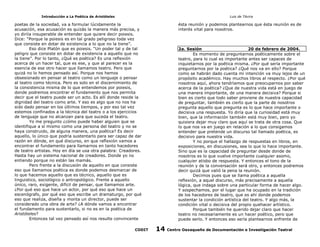 Introducción a La Poética de Aristóteles

Luis de TAvira

poetas de la sociedad, va a formular lúcidamente la
acusación, esa acusación es quizás la manera más precisa, y
yo diriía insuperable de entender que quiere decir poiesis.
Dice: “Porque la poiesis es en tal grado peligroso toda vez
que consiste en dotar de existencia a lo que no la tiene”.
Eso dice Platón que es poiesis. “Un poder tal y de tal
peligro que consiste en dotar de existencia a aquello que no
la tiene”. Por lo tanto, ¿Qué es poética? Es una reflexión
acerca de un hacer tal, que es ese, y que al parecer es la
esencia de ese otro hacer que llamamos teatro. Pero que
quizá no lo hemos pensado así. Porque nos hemos
obsesionado en pensar al teatro como un lenguaje o pensar
al teatro como técnica. Pero es solo en el discernimiento de
la consistencia misma de lo que entendemos por poiesis,
donde podremos encontrar el fundamento que nos permita
decir que el teatro puede ser un acto. Es allí donde reside la
dignidad del teatro como arte. Y eso es algo que no nos ha
sido dado pensar en los últimos tiempos, y por eso tal vez
estemos confinados a la técnica del teatro o a los ejercicios
de lenguaje que no alcanzan para que suceda el teatro.
Yo me pregunto ¿cómo puede haber alguien que se
identifique a sí mismo como una persona del teatro y no se
haya construido, de alguna manera, una poética? Es decir
aquello, lo único que podría sustentarlo para ser capaz de dar
razón en dónde, en qué discurso, en que reflexión vamos a
encontrar el fundamento para llamarnos en tanto hacedores
de teatro artistas. Hoy en día se usa otra palabra: Creadores.
Hasta hay un sistema nacional de creadores. Donde yo no
entiendo porque no están las mamás.
Pero frente a la discusión de aquello en que consiste
eso que llamamos poética es donde podemos desmarcar de
lo que hacemos aquello que es técnico, aquello que es
linguistico, sociológico o antropológico. Frente a aquello
único, raro, exigente, difícil de pensar, que llamamos arte.
¿Por qué eso que hace un actor, por qué eso que hace un
escenógrafo, por qué eso que escribe un dramaturgo, por qué
eso que realiza, diseña y monta un director, puede ser
considerado una obra de arte? ¿A dónde vamos a encontrar
el fundamento para sustentarlo, si no es en la poética de
Aristóteles?
Entonces tal vez pensado así nos resulte convincente
CODIT

ésta reunión y podemos plantearnos que ésta reunión es de
interés vital para nosotros.

2a. Sesión
20 de febrero de 2004.
Es momento de preguntarnos poéticamente sobre el
teatro, para lo cual es importante antes ser capaces de
inquietarnos por la poética misma. ¿Por qué sería importante
preguntarnos por la poética? ¿Qué nos va en ello? Porque
como se habrán dado cuenta mi intención va muy lejos de un
propósito académico. Hay muchos libros al respecto. ¿Por qué
nosotros aquí, ahora tendríamos que preocuparnos por saber
acerca de la poética? ¿Que de nuestra vida está en juego de
una manera importante, de una manera decisiva? Porque si
bien es cierto que todo saber proviene de nuestra capacidad
de preguntar, también es cierto que la parte de nosotros
pregunta aquello que pregunta es lo que hace importante o
decisiva una respuesta. Yo diría que la curiosidad está muy
bien, que la información también está muy bien, pero yo
quisiera dejar muy claro que aquí se trata de otra cosa. Que
lo que nos va en juego en relación a lo que consigamos
entender que pretende un discurso tal llamado poética, es
decisivo para nuestra vida.
Y no porque el hallazgo de respuestas en libros, en
exposiciones, en discusiones, sea lo que lo hace importante.
Sino que es la capacidad de preguntar desde donde de
nosotros es lo que vuelve importante cualquier asomo,
cualquier atisbo de respuesta. Y entonces el tono de la
reunión y de la conversación será otro, y entonces podremos
decir quizá que valió la pena la reunión.
Decimos pues que se llama poética a aquella
reflexión, a aquel discurso, más precisamente a aquella
lógica, que indaga sobre una particular forma de hacer algo.
Y sospechamos, por el lugar que ha ocupado en la tradición
de los hacedores de teatro, que es ahí donde podemos
sustentar la condición artística del teatro. Y algo más, la
condición vital o decisiva del propio quehacer artístico.
Porque también he querido dejar claro que hacer
teatro no necesariamente es un hacer poético, pero que
puede serlo. Y entonces eso sería plantearnos enfrente de

14

Centro Oaxaqueño de Documentación e Investigación Teatral

 