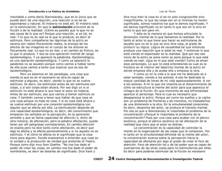 Introducción a La Poética de Aristóteles

Luis de TAvira

inevitable y como decía Stanislavsky, que es lo único que se
puede decir de una reacción, una reacción si es tal es
espontánea y natural. El misterio no está allí. El misterio está
en la estimulación. En que la estimulación proviene de la
ficción o de la realidad. ¿Cómo es posible que lo que no es
sea causa de lo que es? Porque una reacción, si es tal, es
real. Y lo que no es real es lo que lo produce, es decir el
estímulo. Pero compañeros las lágrimas de la actriz en
escena son reales físicamente reales, la energía de los
afectos de las imagenes en el cuerpo de los actores es
físicamente real. Lo que no es real, y en cambio es ficticio, es
lo que lo produce. Y eso es una operación mental de rango
epistemológico. Y ya apareció la palabrota. Epistemológico,
es una operación epistemológica. Y como ya apareció la
palabrota no se asusten porque como vamos a hablar tanto
de ella pues vamos a tener que explicar que es eso de
epistemológico.
Pero ya estamos en las paradojas, una cosa que
siendo la que es en el escenario es otra es capaz de
estimular a alguien, es decir, siendo lo que es se vuelve
estímulo. Es decir, los estímulos antes de ser estímulos son
cosas, y si son cosas estan afuera. Por eso digo yo si el
estímulo no está afuera lo que hace el actor es histeria.
Antes de ser estímulo, eso que vamos a llamar estímulo es
cosa. Y también vamos a tener que hablar de que cosa es
una cosa porque no todo es cosa. Y si es cosa está afuera y
se vuelve estímulo por una conexión epistemológica con
alguien que se afecta por ella. La estimulación depende de
una capacidad epistemológica, es decir, del conocimiento que
empiecen los sentidos en la percepción, en la aprensión
sensible y que se llama capacidad de afección o, dicho de
otra manera, de afectación, pero la palabra afectación, puede
tener por allí peligrosas connotaciones. En cambio afección
es exacta pero no dice tanto como afectación, es decir que
algo te afecta y te afecta personalmente y si no aquello no es
estímulo. Y el cómo te afecta es el significado que la cosa
tiene para alguien. Donde enpezamos a entender que cosa es
la verdad y la producción de verdad que pretende el Teatro.
Porque como dijo muy bien Goethe: “No nos fue dado el
poder de crear las cosas, en cambio nos fue dado el poder de
nombrarlas, es decir de dotarlas de significado. Dice Kant y

dice muy bien la cosa en sí es no solo incognoscible sino
insignificante, lo que las cosas son en si mismas no tienen
significado, somos nosotros los que le damos significado. Y
les damos significado no en tanto lo que son en sí sino en
tanto lo que son para mí.
Y esta es la manera en que hemos articulado la
dimensión mental de lo que llamamos la realidad. Por lo
tanto el actor lo que tiene que hacer es estimularse de
aquello que no es lo que es sino otra cosa, al grado de
producir su lógica. Lógica de causalidad tal que entonces
produce una reacción que si estal es real. Y entonces lo que
está viendo el espectador es la realidad. Que por eso ese
novio de la actirz se pone como se pone porque lo que está
viendo es real. ¿Que es lo que está viendo? Como se aman
esos personajes. Lo que no está entendiendo es cual es la
frontera en el interior del laberinto mental de la actriz en
donde empieza ella y se acaba ella y empieza la otra.
Y como yo en la vida a lo que me he dedicado es a
estar sentado, viendo a los actores. A eso he dedicado la
mayor cantidad de horas de mi vida apasionadamente. A ver
a los actores. A mí lo que me importa es el discernimiento de
cómo se estructura la mente del actor para que aparezca el
milagro de la ficción. En que momento de esa bifrontalidad
aparece el personaje. Para lo cual es necesario que
desaparezca la actriz. Porque así como los sueños y la vigilia
son un problema de fronteras y de transitos, no trasladamos
de una dimensión a la otra. En la simultaneidad consciente.
Es decir, despierta del actor, se produce el transito mental.
Por eso es que a Stanislavsky le importaba el problema de la
concentración ¿Porqué le importaba el problema de la
concentración? Pues por una cosa para acabar con el pánico
escénico, porque el pánico escénico es tal afectación de la
realidad que claro que el actor se distrae.
La concentración es la capacidad de controlar la
mente en la organización de las cosas que la componen. Por
lo tanto en la simultaneidad bifrontal de la mente del actor,
la concentración avanza sobre la percepción hacia la
capacidad de afectarse por algo al grado de crear el foco de
atención. Foco de atención tal y de tal poder que es capaz de
sustraernos de las otras cosas para no estimularnos por ellas.
Es decir para poderse estimular de la ficción es necesario

CODIT

24

Centro Oaxaqueño de Documentación e Investigación Teatral

 