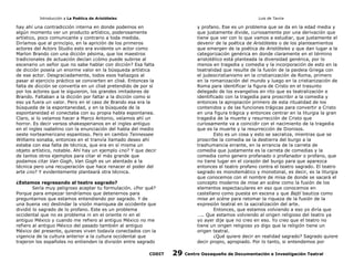 Introducción a La Poética de Aristóteles

Luis de Tavira

hay ahí una contradicción interna en donde podemos en
algún momento ver un producto artístico, poderosamente
artístico, poco comunicante y contrario a toda medida.
Diríamos que al principio, en la aprición de los primeros
actores del Actors Studio esto era evidente un actor como
Marlon Brando con una dicción pésima, que los maestros
tradicionales de actuación decían ¿cómo puede subirse al
escenario un señor que no sabe hablar con dicción? Esa falta
de dicción poseía un enorme valor en la búsqueda artística
de ese actor. Desgraciadamente, todos esos hallazgos al
pasar al ejercicio práctico se convierten en clisé. Entonces la
falta de dicción se convertía en un clisé pretendido de por sí
por los actores que le siguieron, los grandes imitadores de
Brando. Faltaban a la dicción por faltar a la dicción como si
eso ya fuera un valor. Pero en el caso de Brando esa era la
búsqueda de la espontaneidad, y en la búsqueda de la
espontaneidad el conectaba con su propia habla espontanea.
Claro, si lo veíamos hacer a Marco Antonio, veíamos ahí un
horror. Es decir versos shakesperianos en el ingles antiguo
en el ingles isabelino con la enunciación del habla del medio
oeste norteamericano espantoso. Pero en cambio Tennessee
Williams sonaba, entonces en el tranvía llamado deseo ahí
estaba con esa falta de técnica, que era en sí misma un
objeto artístico, notable. Ahí hay un ejemplo ¿no? Y que decir
de tantos otros ejemplos para citar el más grande que
podamos citar Van Gogh, Van Gogh es un atentado a la
técnica pero una recuperación que hace renacer el poder del
arte ¿no? Y evidentemente planteará otra técnica.

y profano. Ese es un problema que se da en la edad media y
que justamente divide, curiosamente por una derivación que
tiene que ver con lo que vamos a estudiar, que justamente el
devenir de la poética de Aristóteles o de los planteamientos
que emergen de la poética de Aristóteles y que dan lugar a la
categorización genérica en donde claramente en el término
aristotélico está planteada la diversidad genérica, por lo
menos en tragedia y comedia y la incorporación de esto en la
teatralidad que resulte de la fusión de la paideia Griega con
el judeocristianismo en la cristianización de Roma, primero
en la romanización del mundo y luego en la cristianización de
Roma para identificar la figura de Cristo en el trasunto
delegado de los evangelios en rito que es teatralización e
identificado con la tragedia para proscribir a la comedia y
entonces la apropiación primero de esta ritualidad de los
contenidos y de las funciones trágicas para convertir a Cristo
en una figura trágica y entonces centrar en la liturgia la gran
tragedia de la muerte y resurrección de Cristo que
curiosamente va a coincidir con el nacimiento de la tragedia
que es la muerte y la resurrección de Dionisos.
Esto es un cosa y esto se sacraliza, mientras que se
proscribe la comedia se la destierra del burgo a la
trashumancia errante, en la errancia de la carreta de
comedia que justamente es la carreta de comedias y la
comedia como genero profanado o profanador o profano, que
no tiene lugar en el corazón del burgo para que aparezca
entonces el teatro profano contra el teatro sagrado. El teatro
sagrado es monotemático y monotonal, es decir, es la liturgia
que conocemos con el nombre de misa de donde se sacará el
concepto moderno de mise an scène como la fusión de los
elementos espectaculares en eso que conocemos en
castellano como puesta en escena y que Bajtí bautiza como
mise an scène para retomar la riqueza de la fusión de la
expresiòn teatral en la sacralización del arte.
Entonces, que estamos volviendo a eso yo diría que
….. Que estamos volviendo al origen religioso del teatro ya
yo ayer dije que no creo en eso. Yo creo que el teatro no
tiene un origen religioso yo digo que la religión tiene un
origen teatral.
¿Qué quiere decir en realidad sagrado? Sagrado quiere
decir propio, apropiado. Por lo tanto, si entendemos por

¿Estamos regresando al teatro sagrado?
Sería muy peligroso aceptar tu formulación. ¿Por qué?
Porque para empezar tendríamos que detenernos para
preguntarnos que estamos entendiendo por sagrado. Y de
una buena vez deslindar la visión maniquea de occidente que
dividió lo sagrado de lo profano. Este es un problema
occidental que no es problema ni en el oriente ni en el
antiguo México y cuando me refiero al antiguo México no me
refiero al antiguo México del pasado también al antiguo
México del presente, quienes viven todavía conectados con la
vigencia de la cultura anterior a la cultura occidental que
trajeron los españoles no entienden la división entre sagrado
CODIT

29

Centro Oaxaqueño de Documentación e Investigación Teatral

 
